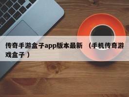 传奇手游盒子app版本最新 （手机传奇游戏盒子 ）