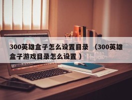 300英雄盒子怎么设置目录 （300英雄盒子游戏目录怎么设置 ）