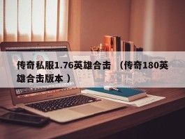 传奇私服1.76英雄合击 （传奇180英雄合击版本 ）