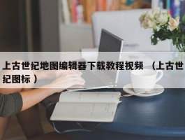 上古世纪地图编辑器下载教程视频 （上古世纪图标 ）