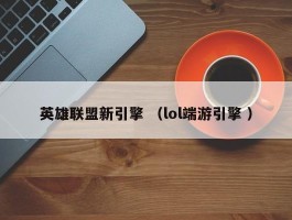 英雄联盟新引擎 （lol端游引擎 ）