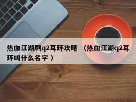 热血江湖刷q2耳环攻略 （热血江湖q2耳环叫什么名字 ）