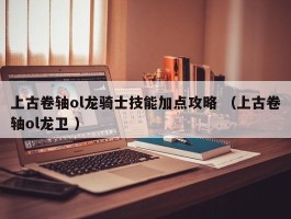 上古卷轴ol龙骑士技能加点攻略 （上古卷轴ol龙卫 ）