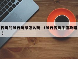 传奇的风云玩家怎么玩 （风云传奇手游攻略 ）