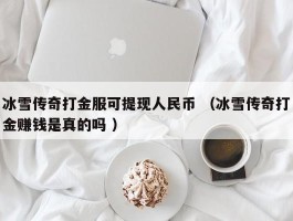 冰雪传奇打金服可提现人民币 （冰雪传奇打金赚钱是真的吗 ）
