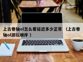 上古卷轴ol怎么看延迟多少正常 （上古卷轴ol游玩顺序 ）