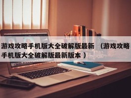 游戏攻略手机版大全破解版最新 （游戏攻略手机版大全破解版最新版本 ）
