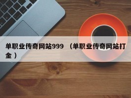单职业传奇网站999 （单职业传奇网站打金 ）