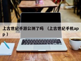 上古世纪手游公测了吗 （上古世纪手机app ）