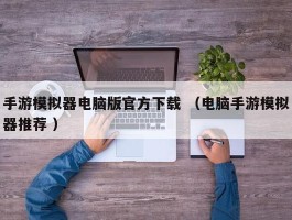 手游模拟器电脑版官方下载 （电脑手游模拟器推荐 ）