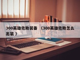 300英雄佐助装备 （300英雄佐助怎么出装 ）