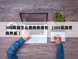 300英雄怎么更换表情包 （300英雄更换界面 ）