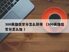 300英雄信誉分怎么获得 （300英雄信誉分怎么加 ）