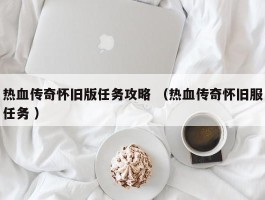 热血传奇怀旧版任务攻略 （热血传奇怀旧服任务 ）