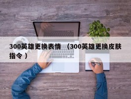 300英雄更换表情 （300英雄更换皮肤指令 ）