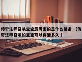 传奇法师召唤宝宝最厉害的是什么装备 （传奇法师召唤的宝宝可以存活多久 ）