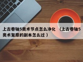 上古卷轴5奥术节点怎么净化 （上古卷轴5奥术复原的副本怎么过 ）