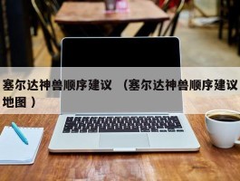 塞尔达神兽顺序建议 （塞尔达神兽顺序建议地图 ）