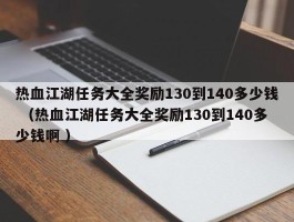 热血江湖任务大全奖励130到140多少钱 （热血江湖任务大全奖励130到140多少钱啊 ）