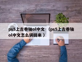 ps5上古卷轴ol中文 （ps5上古卷轴ol中文怎么调回来 ）