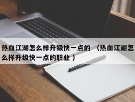 热血江湖怎么样升级快一点的 （热血江湖怎么样升级快一点的职业 ）
