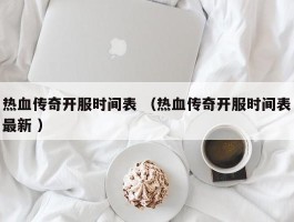 热血传奇开服时间表 （热血传奇开服时间表最新 ）