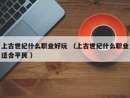 上古世纪什么职业好玩 （上古世纪什么职业适合平民 ）