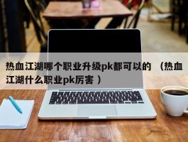 热血江湖哪个职业升级pk都可以的 （热血江湖什么职业pk厉害 ）