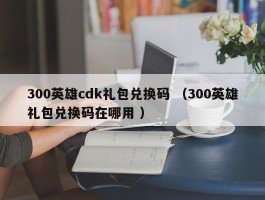 300英雄cdk礼包兑换码 （300英雄礼包兑换码在哪用 ）