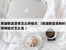 英雄联盟录像怎么转格式 （英雄联盟录制的视频格式怎么变 ）