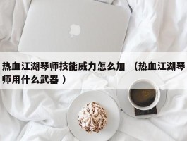 热血江湖琴师技能威力怎么加 （热血江湖琴师用什么武器 ）