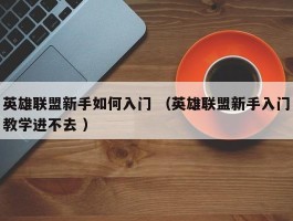 英雄联盟新手如何入门 （英雄联盟新手入门教学进不去 ）