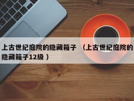 上古世纪庭院的隐藏箱子 （上古世纪庭院的隐藏箱子12级 ）