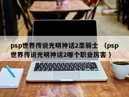 psp世界传说光明神话2圣骑士 （psp世界传说光明神话2哪个职业厉害 ）