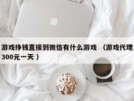 游戏挣钱直接到微信有什么游戏 （游戏代理300元一天 ）
