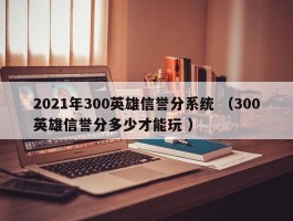 2021年300英雄信誉分系统 （300英雄信誉分多少才能玩 ）