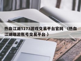 热血江湖5173游戏交易平台官网 （热血江湖端游账号交易平台 ）