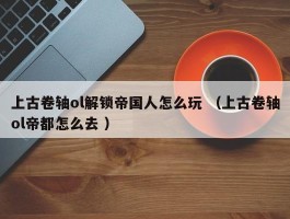 上古卷轴ol解锁帝国人怎么玩 （上古卷轴ol帝都怎么去 ）