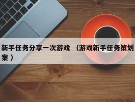 新手任务分享一次游戏 （游戏新手任务策划案 ）