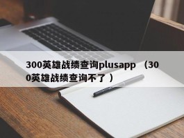 300英雄战绩查询plusapp （300英雄战绩查询不了 ）