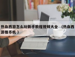 热血西游怎么玩新手教程视频大全 （热血西游推币机 ）