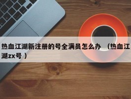 热血江湖新注册的号全满员怎么办 （热血江湖zx号 ）