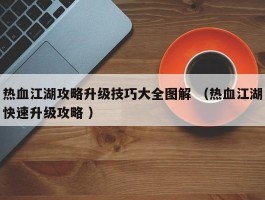 热血江湖攻略升级技巧大全图解 （热血江湖快速升级攻略 ）