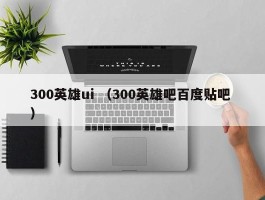 300英雄ui （300英雄吧百度贴吧 ）