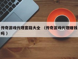 传奇游戏代理套路大全 （传奇游戏代理赚钱吗 ）