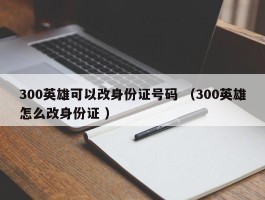 300英雄可以改身份证号码 （300英雄怎么改身份证 ）