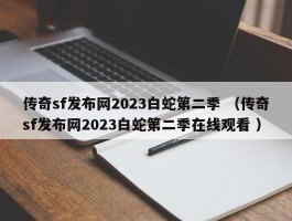传奇sf发布网2023白蛇第二季 （传奇sf发布网2023白蛇第二季在线观看 ）