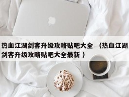 热血江湖剑客升级攻略贴吧大全 （热血江湖剑客升级攻略贴吧大全最新 ）