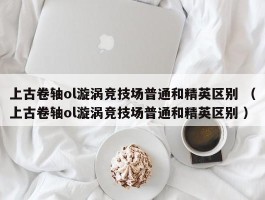 上古卷轴ol漩涡竞技场普通和精英区别 （上古卷轴ol漩涡竞技场普通和精英区别 ）