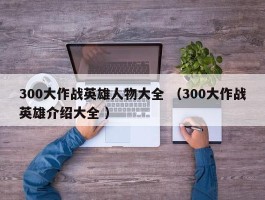 300大作战英雄人物大全 （300大作战英雄介绍大全 ）